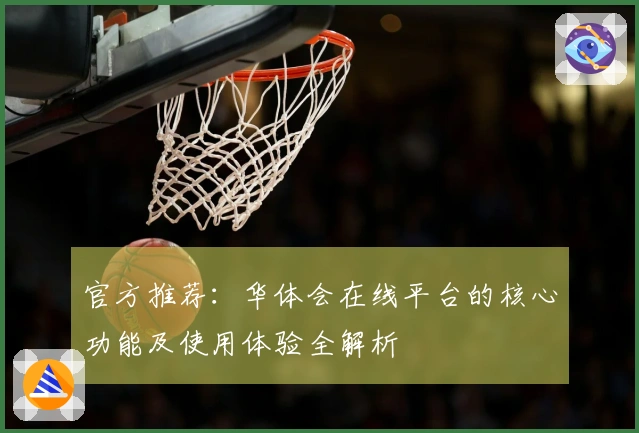 官方推荐:华体会在线平台的核心功能及使用体验全解析