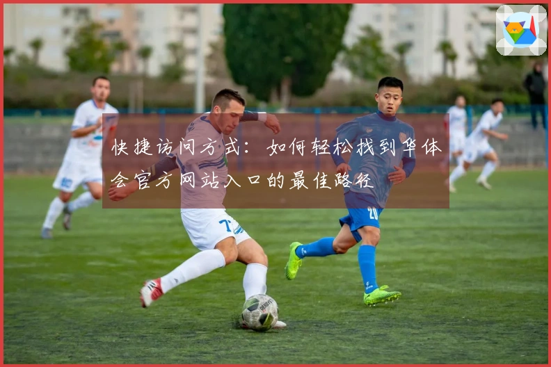 快捷访问方式：如何轻松找到华体会官方网站入口的最佳路径