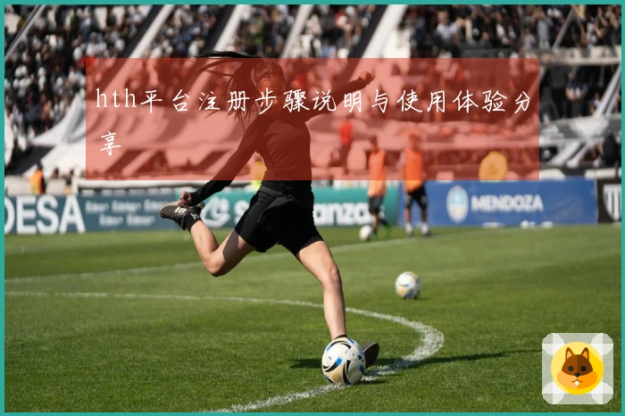 hth平台注册步骤说明与使用体验分享