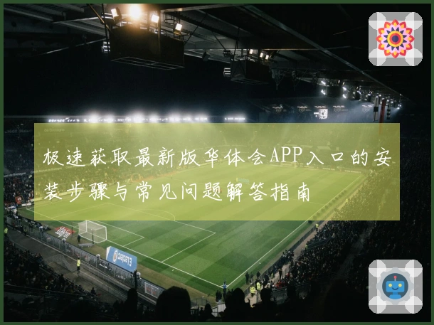 极速获取最新版华体会APP入口的安装步骤与常见问题解答指南