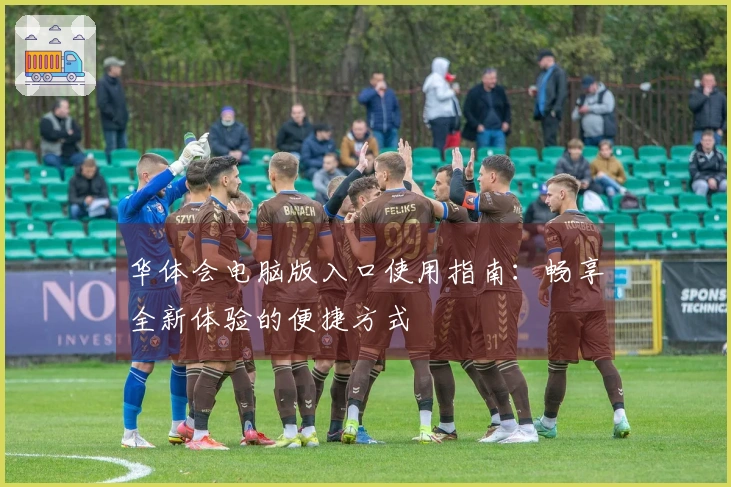 华体会电脑版入口使用指南：畅享全新体验的便捷方式