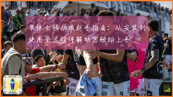 华体会移动版新手指南：从安装到使用全流程详解助您轻松上手