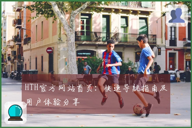 HTH官方网站首页：快速导航指南及用户体验分享