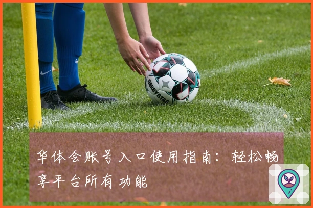 华体会账号入口使用指南：轻松畅享平台所有功能