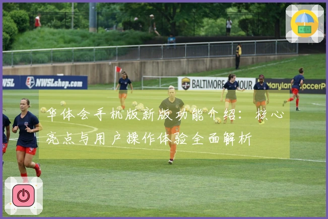 华体会手机版新版功能介绍：核心亮点与用户操作体验全面解析