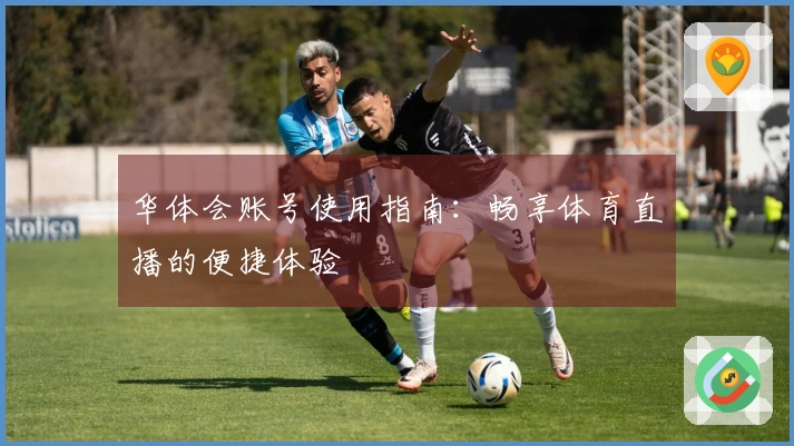 华体会账号使用指南：畅享体育直播的便捷体验