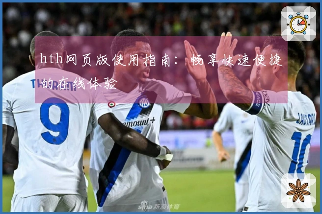 hth网页版使用指南：畅享快速便捷的在线体验