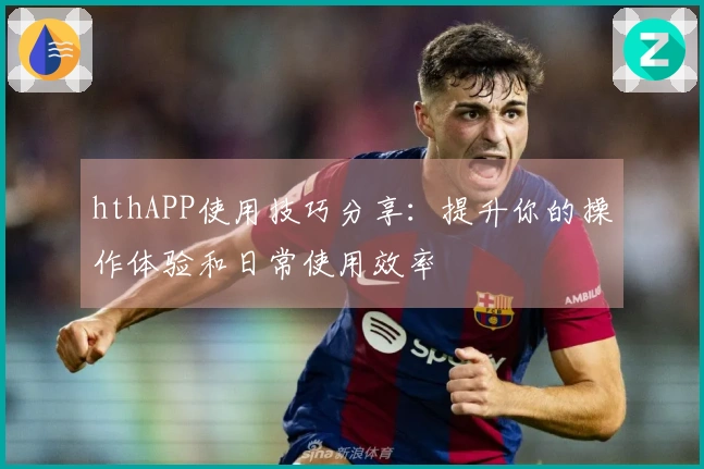 hthAPP使用技巧分享：提升你的操作体验和日常使用效率