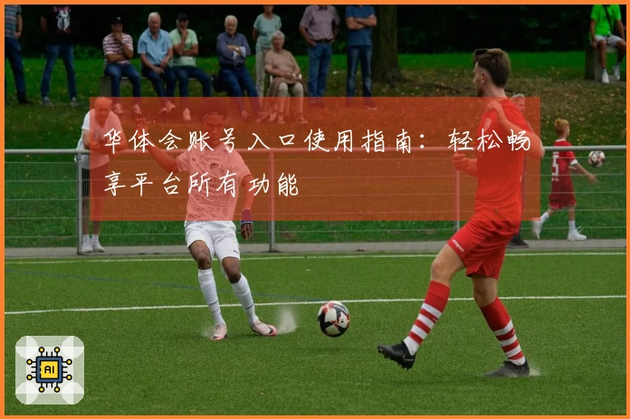 华体会账号入口使用指南：轻松畅享平台所有功能