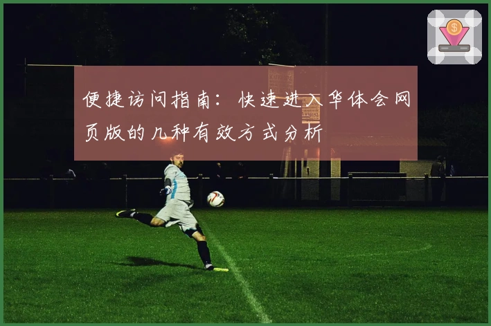 便捷访问指南：快速进入华体会网页版的几种有效方式分析