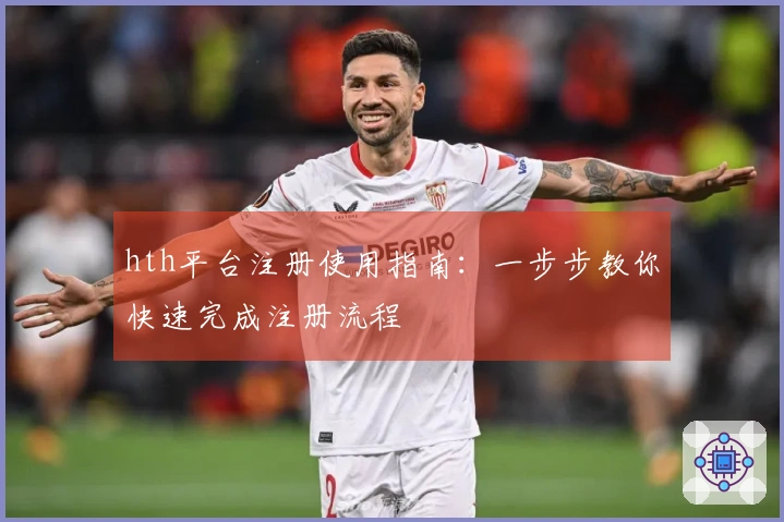 hth平台注册使用指南：一步步教你快速完成注册流程