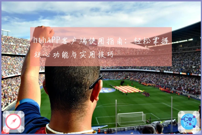 hthAPP客户端使用指南：轻松掌握核心功能与实用技巧