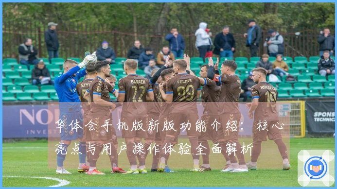 华体会手机版新版功能介绍：核心亮点与用户操作体验全面解析