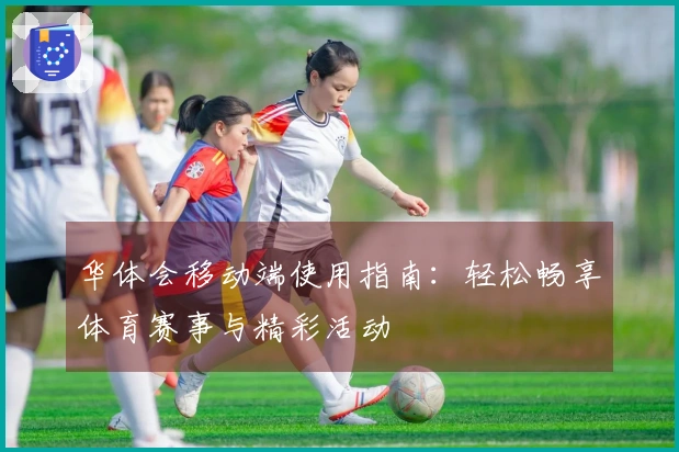 华体会移动端使用指南：轻松畅享体育赛事与精彩活动