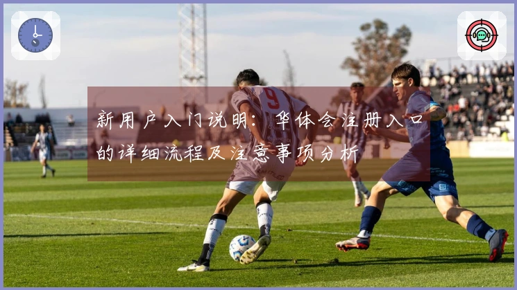 新用户入门说明：华体会注册入口的详细流程及注意事项分析