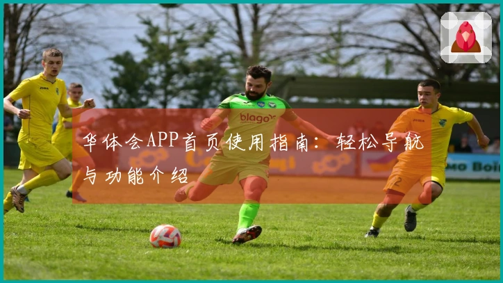 华体会APP首页使用指南：轻松导航与功能介绍
