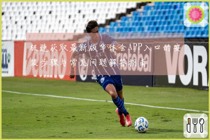 极速获取最新版华体会APP入口的安装步骤与常见问题解答指南